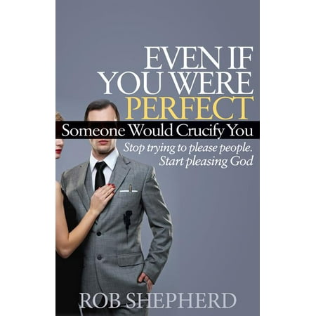 Faith: Even If You Were Perfect, Someone Would Crucify You: Stop Trying to Please People. Start Pleasing God (Paperback)