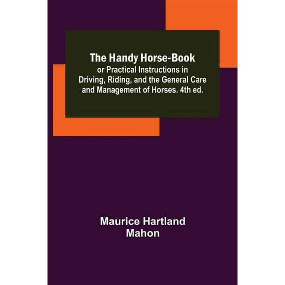 The Handy Horse-book; or Practical Instructions in Driving, Riding, and the General Care and Management of Horses. 4th e, (Paperback)