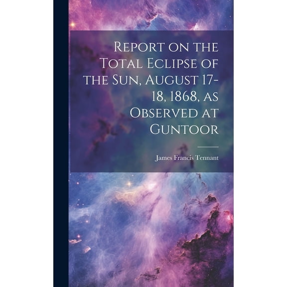 Report on the Total Eclipse of the sun, August 17-18, 1868, as Observed at Guntoor (Hardcover)