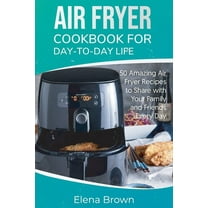 Air Fryer Cookbook for Day-to-Day Life : 50 Amazing Air Fryer Recipes to Share with Your Family and Friends Every Day (Paperback)