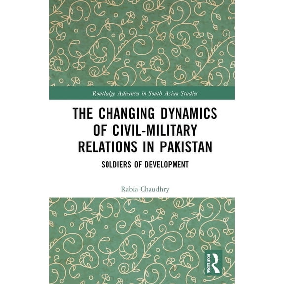 Routledge Advances in South Asian Studie The Changing Dynamics of Civil Military Relations in Pakistan: Soldiers of Development, (Hardcover)