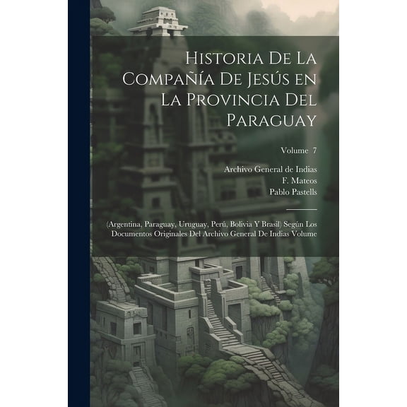 Historia de la Compañía de Jesús en la provincia del Paraguay: (Argentina, Paraguay, Uruguay, Perú, Bolivia y Brasil) según los documentos originales del Archivo General de Indias Volume; Volume 7 (Pa