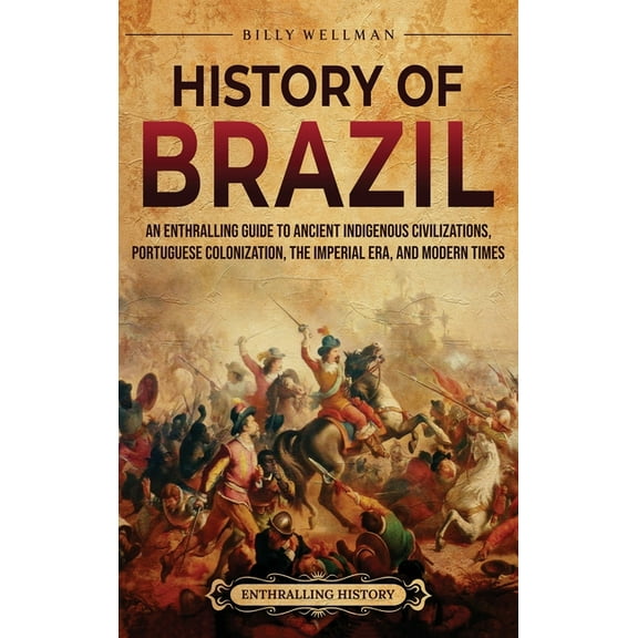 History of Brazil: An Enthralling Guide to Ancient Indigenous Civilizations, Portuguese Colonization, the Imperial Era, , (Hardcover)