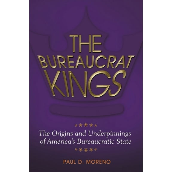 The Bureaucrat Kings: The Origins and Underpinnings of America's Bureaucratic State, (Hardcover)