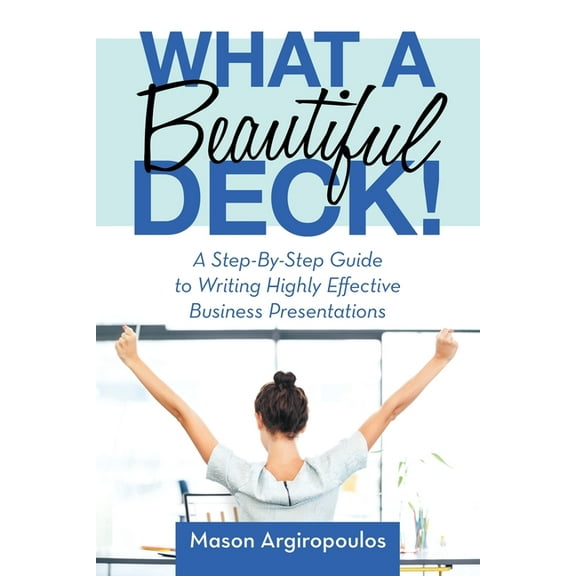 What a Beautiful Deck!: A Step-By-Step Guide to Writing Highly Effective Business Presentations, (Paperback)