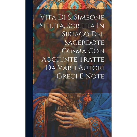 Vita Di S. Simeone Stilita, Scritta In Siriaco Del Sacerdote Cosma Con Aggiunte Tratte Da Varii Autori Greci E Note (Hardcover)