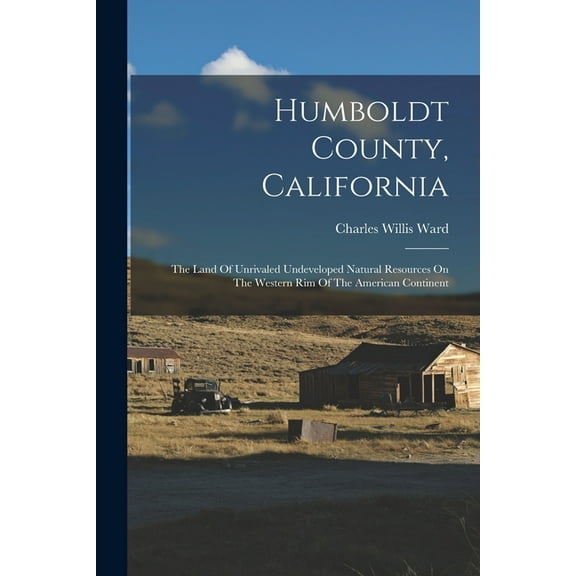 Humboldt County, California: The Land Of Unrivaled Undeveloped Natural Resources On The Western Rim Of The American Continent (Paperback)
