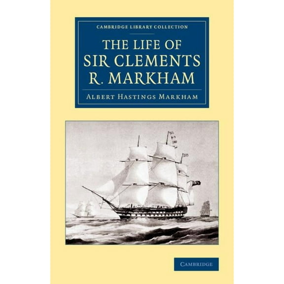 Cambridge Library Collection - Polar Exp The Life of Sir Clements R. Markham, K.C.B., F.R.S., (Paperback)
