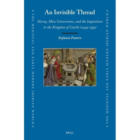 Medieval and Early Modern Iberian World An Invisible Thread: Heresy, Mass Conversions, and the Inquisition in the Kingdom of Castile (1449-1559), Book 85, (Hardcover)
