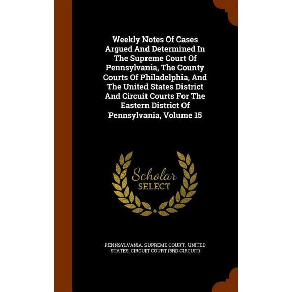 Weekly Notes Of Cases Argued And Determined In The Supreme Court Of Pennsylvania, The County Courts Of Philadelphia, And The United States District And Circuit Courts For The Eastern District Of Penns