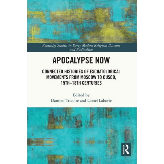 Routledge Studies in Early Modern Religi Apocalypse Now: Connected Histories of Eschatological Movements from Moscow to Cusco, 15th-18th Centuries, (Paperback)