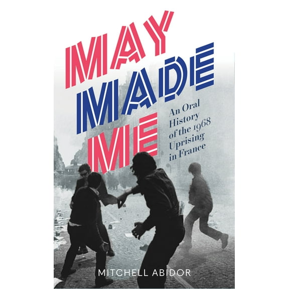 May Made Me : An Oral History of the 1968 Uprising in France