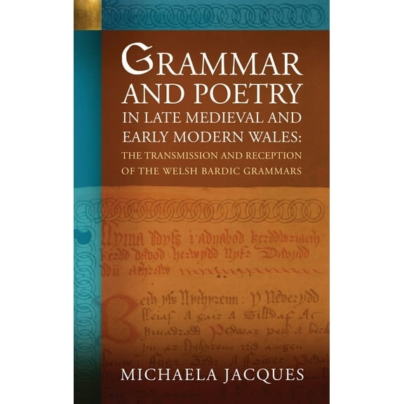 Grammar and Poetry in Late Medieval and Early Modern Wales : The Transmission and Reception of the Welsh Bardic Grammars (Paperback)
