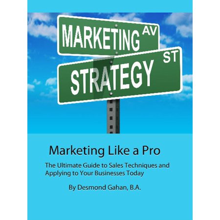 Marketing Like a Pro The Ultimate Guide to Sales Techniques and Applying to Your Businesses Today -