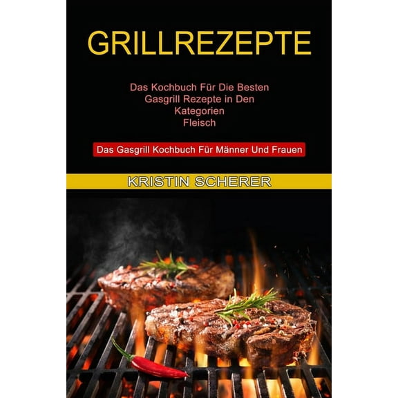 Grillrezepte: Das Gasgrill Kochbuch FÃ¼r MÃ¤nner Und Frauen (Das Kochbuch FÃ¼r Die Besten Gasgrill Rezepte in Den Kategorie, (Paperback)