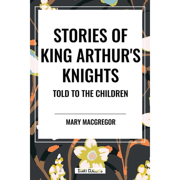 Stories of King Arthur's Knights Told to the Children by Mary MacGregor, (Hardcover)