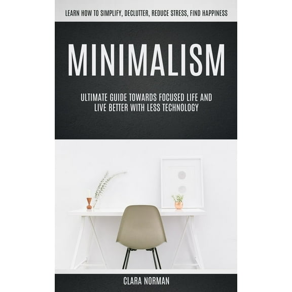 Minimalism: Ultimate Guide Towards Focused Life And Live Better With Less Technology (Learn How To Simplify, Declutter, , (Paperback)