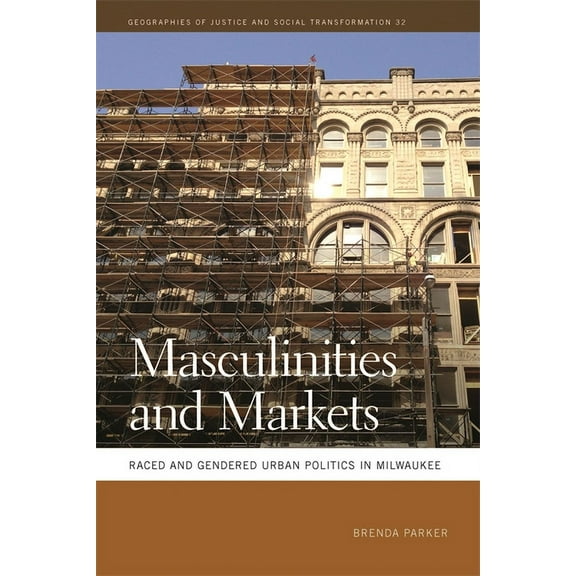 Geographies of Justice and Social Transf Masculinities and Markets: Raced and Gendered Urban Politics in Milwaukee, Book 32, (Paperback)