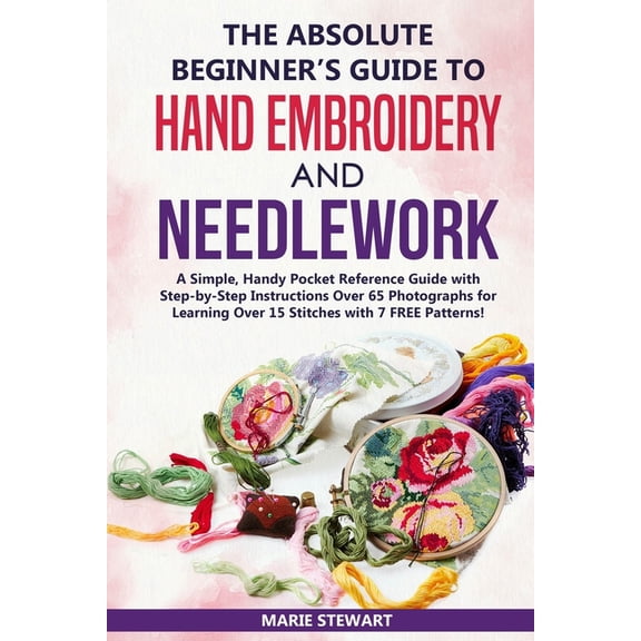 The Absolute Beginner's Guide to Hand Embroidery and Needlework: A Simple, Handy Pocket Reference Guide with Step-by-Ste, (Paperback)