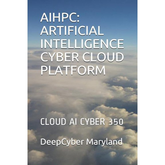 AIHPC: ARTIFICIAL INTELLIGENCE CYBER CLOUD PLATFORM: CLOUD AI CYBER 350 Paperback 1081326786 9781081326784 DeepCyber Maryland
