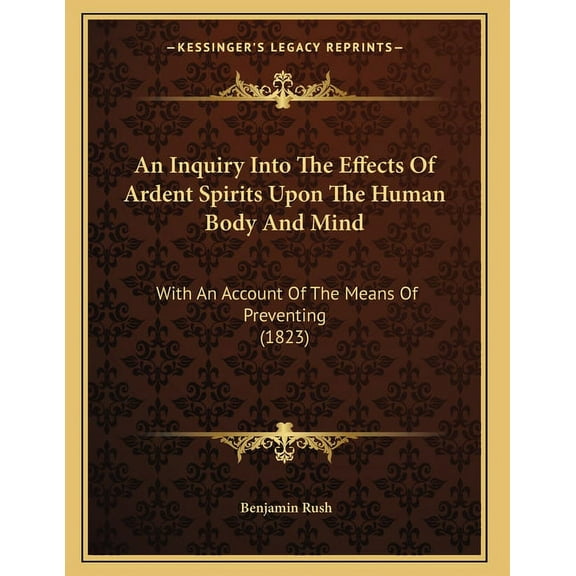 An Inquiry Into The Effects Of Ardent Spirits Upon The Human Body And Mind: With An Account Of The Means Of Preventing (, (Paperback)