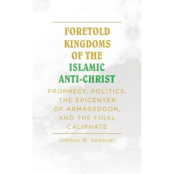 Foretold Kingdoms of the Islamic Anti-Christ: Prophecy, Politics, the Epicenter of Armageddon, and the Final Caliphate (Hardcover)