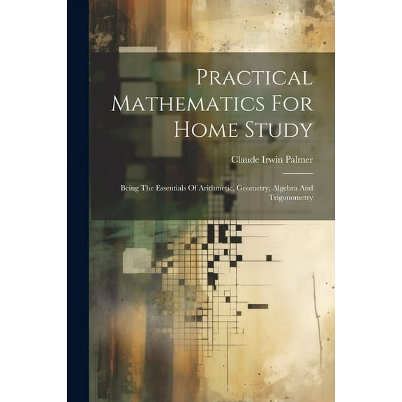 Practical Mathematics For Home Study: Being The Essentials Of Arithmetic, Geometry, Algebra And Trigonometry (Paperback)