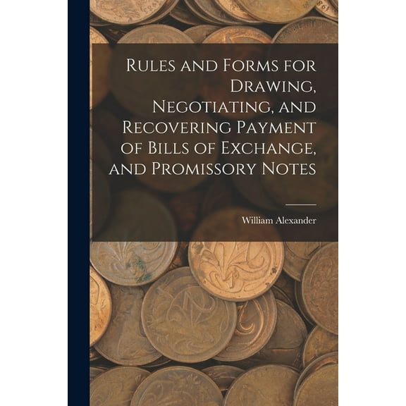 Rules and Forms for Drawing, Negotiating, and Recovering Payment of Bills of Exchange, and Promissory Notes (Paperback)