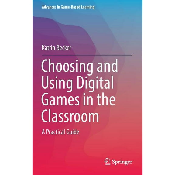 Advances in Game-Based Learning Choosing and Using Digital Games in the Classroom: A Practical Guide, Book 1, (Hardcover)