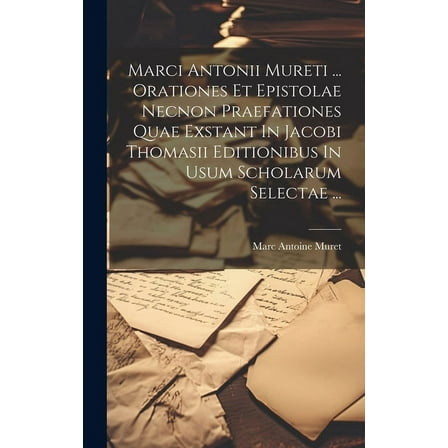 Marci Antonii Mureti ... Orationes Et Epistolae Necnon Praefationes Quae Exstant In Jacobi Thomasii Editionibus In Usum Scholarum Selectae ... (Hardcover)