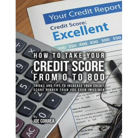 How to Take Your Credit Score from 0 to 800: Tricks and Tips to Increase Your Credit Score Higher Than You Ever Imagined - (Best Way To Increase Your Credit Score)