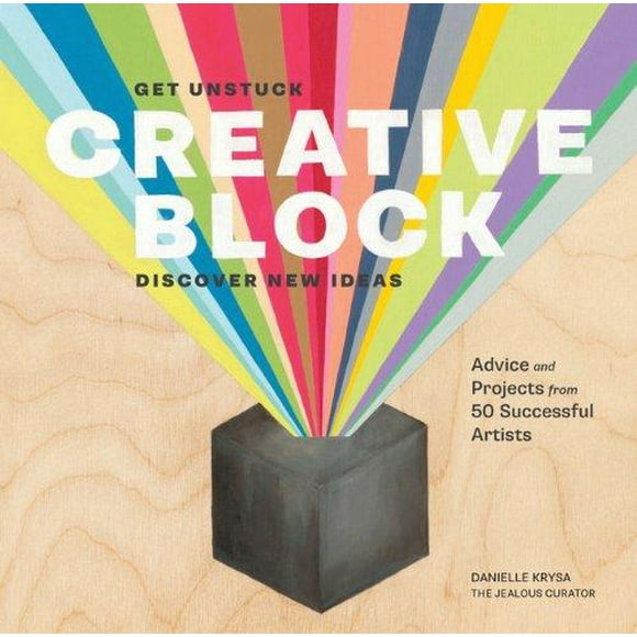 Creative Block: Get Unstuck, Discover New Ideas: Advice and Projects from 50 Successful Artists