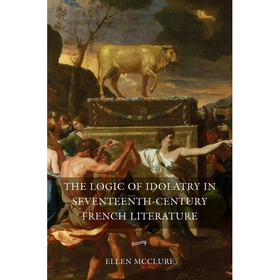 Gallica The Logic of Idolatry in Seventeenth-Century French Literature, Book 44, (Hardcover)