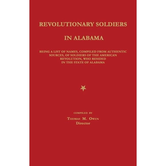Revolutionary Soldiers in Alabama: Being a List of Names, Compiled from Authentic Sources, of Soldiers of the American Revolution, Who Resided in the State of Alabama (Paperback)