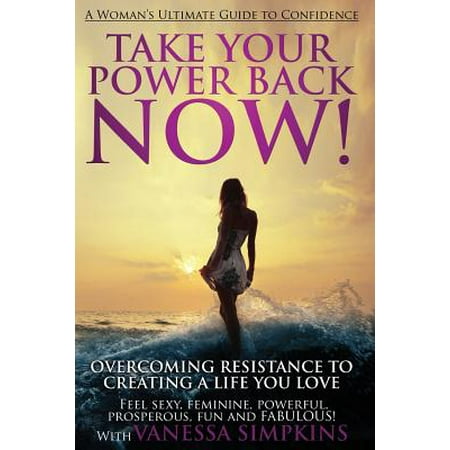 Take Your Power Back Now : How to Overcome Your Resistance to Creating a Life You Love! the Ultimate Confidence Guide for (Creating Your Best Life The Ultimate Life List Guide)