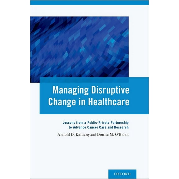 Managing Disruptive Change in Healthcare: Lessons from a Public-Private Partnership to Advance Cancer Care and Research, (Paperback)