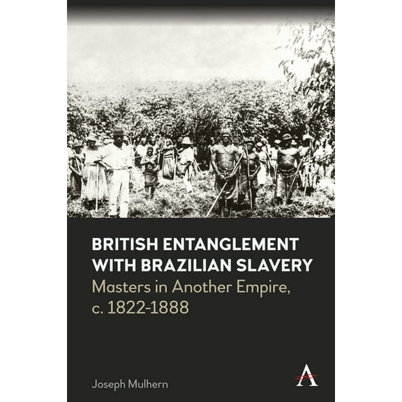 Anthem Brazilian Studies British Entanglement with Brazilian Slavery: Commerce, Credit and Complicity in Another Empire, C. 1822-1888, (Hardcover)