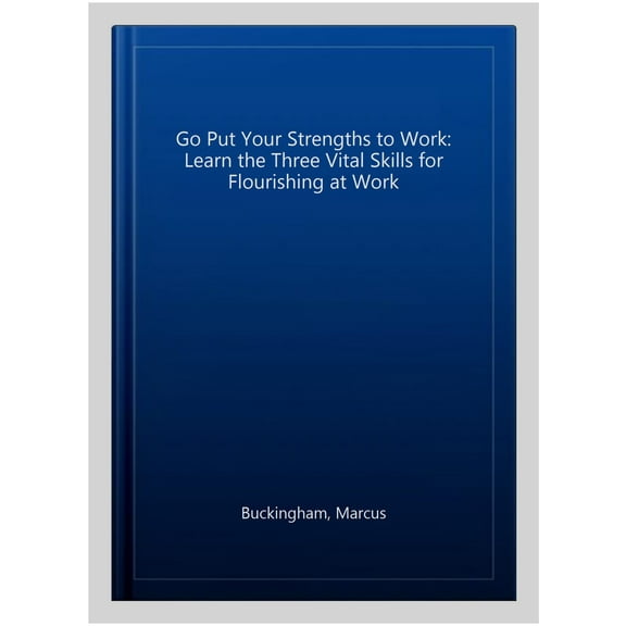Go Put Your Strengths to Work: Learn the Three Vital Skills for Flourishing at Work
