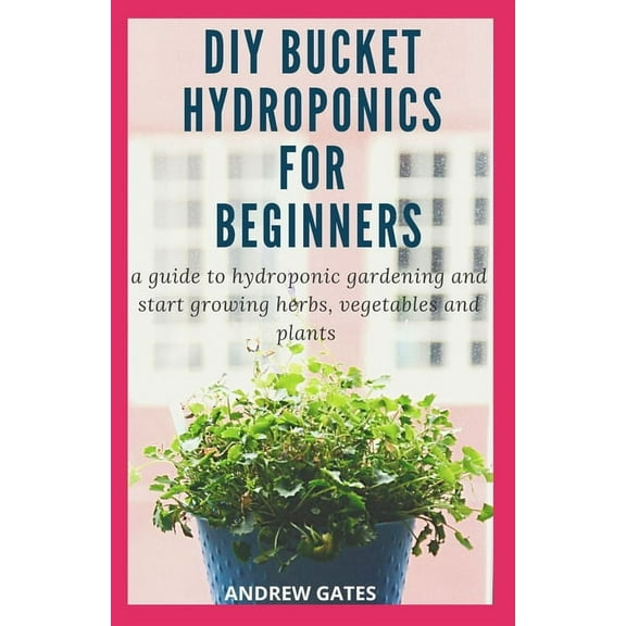 DIY Bucket Hydroponics for Beginners : A Guide To Hydroponic Gardening And Start Growing Herbs, Vegetables And Plants (Paperback)