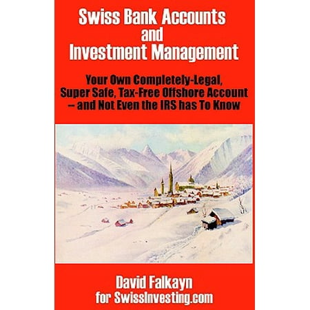 Swiss Bank Accounts and Investment Management : Your Own Completely-Legal, Super Safe, Tax-Free Offshore Account -- And Not Even the IRS Has to Know