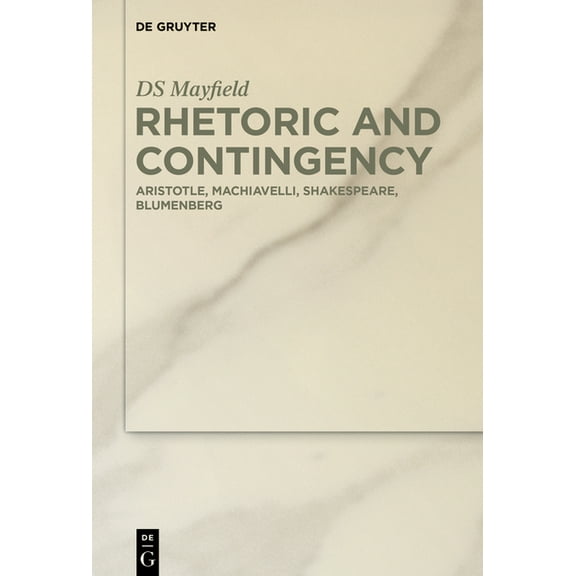 Rhetoric and Contingency: Aristotle, Machiavelli, Shakespeare, Blumenberg, (Hardcover)