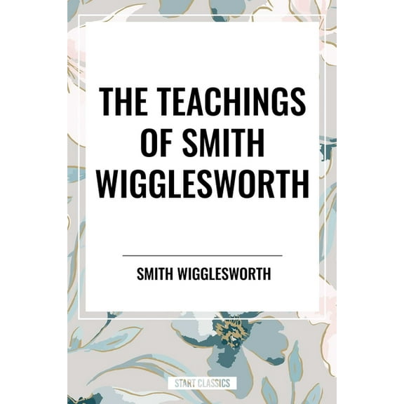 Teachings of Smith Wigglesworth: Ever Increasing Faith and Faith That Prevails, (Hardcover)