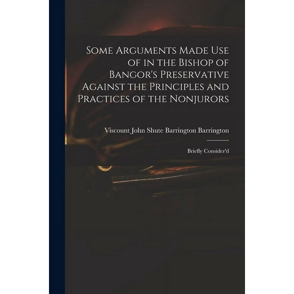 Some Arguments Made Use of in the Bishop of Bangor's Preservative Against the Principles and Practices of the Nonjurors:, (Paperback)