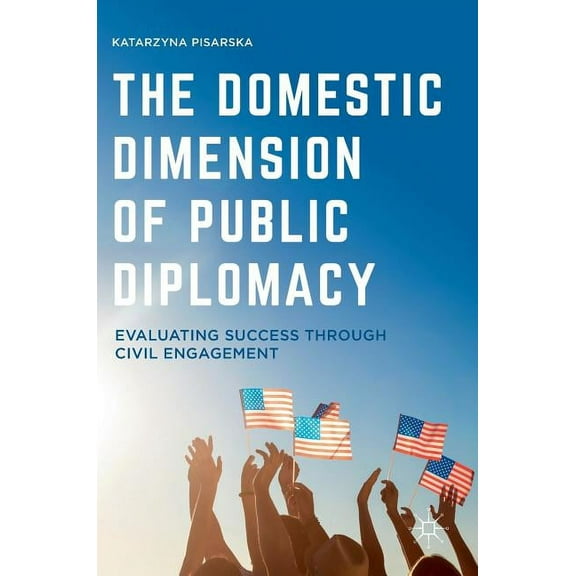 The Domestic Dimension of Public Diplomacy: Evaluating Success Through Civil Engagement, (Hardcover)