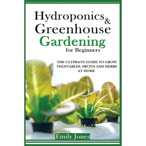 Hydroponics and Greenhouse Gardening for Beginners: The Ultimate Guide to Grow Vegetables, Fruits (Paperback) by Emily Jones