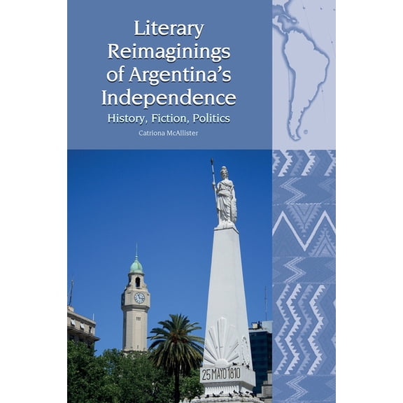 Liverpool Latin American Studies Literary Reimaginings of Argentina's Independence: History, Fiction, Politics, Book 23, (Paperback)