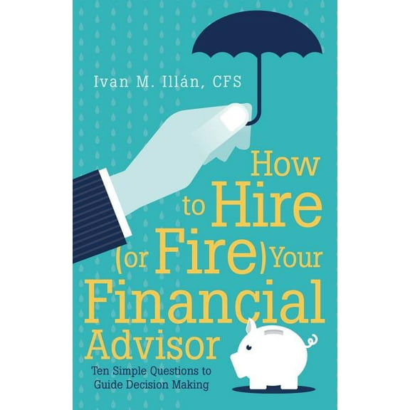 How to Hire (or Fire) Your Financial Advisor: Ten Simple Questions to Guide Decision Making (Paperback)