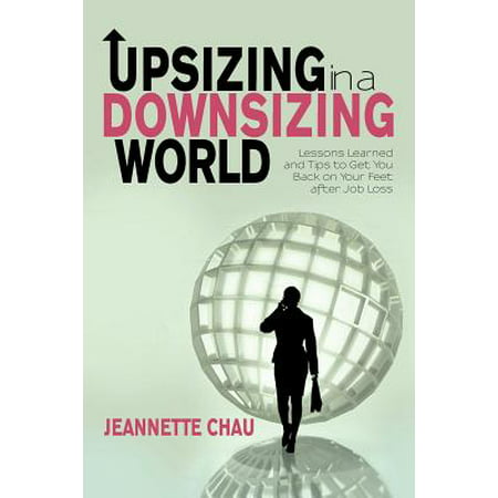 Upsizing in a Downsizing World : Lessons Learned and Tips to Get You Back on Your Feet After Job