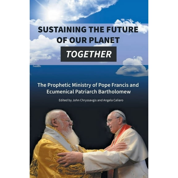 Sustaining the Future of Our Planet Together: The Prophetic Ministry of Pope Francis and Ecumenical Patriarch Bartholomew (Paperback)