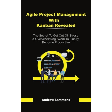 Agile Project Management With Kanban Revealed: The Secret To Get Out Of Stress And Overwhelming Work To Finally Become Productive (Hardcover)